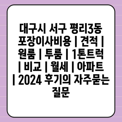 대구시 서구 평리3동 포장이사비용 | 견적 | 원룸 | 투룸 | 1톤트럭 | 비교 | 월세 | 아파트 | 2024 후기