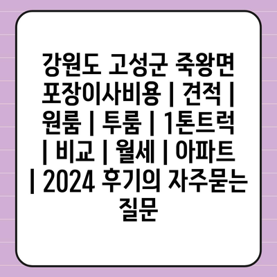 강원도 고성군 죽왕면 포장이사비용 | 견적 | 원룸 | 투룸 | 1톤트럭 | 비교 | 월세 | 아파트 | 2024 후기