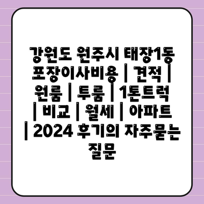 강원도 원주시 태장1동 포장이사비용 | 견적 | 원룸 | 투룸 | 1톤트럭 | 비교 | 월세 | 아파트 | 2024 후기