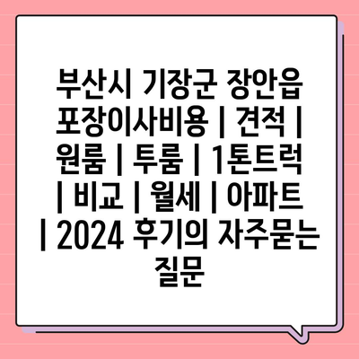 부산시 기장군 장안읍 포장이사비용 | 견적 | 원룸 | 투룸 | 1톤트럭 | 비교 | 월세 | 아파트 | 2024 후기