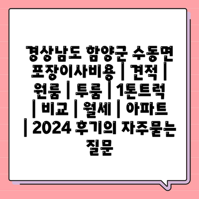 경상남도 함양군 수동면 포장이사비용 | 견적 | 원룸 | 투룸 | 1톤트럭 | 비교 | 월세 | 아파트 | 2024 후기