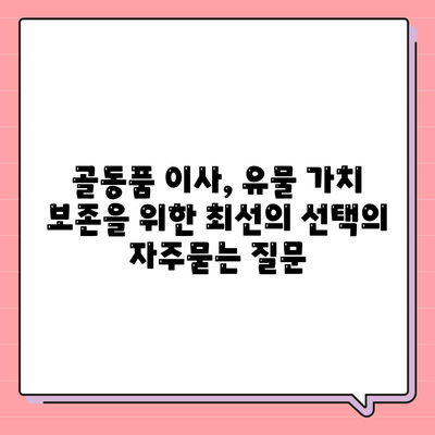 골동품 이사, 유물 가치 보존을 위한 최선의 선택