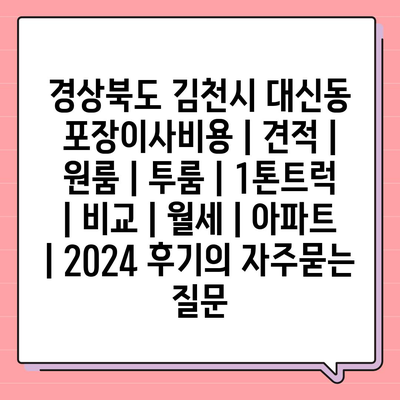 경상북도 김천시 대신동 포장이사비용 | 견적 | 원룸 | 투룸 | 1톤트럭 | 비교 | 월세 | 아파트 | 2024 후기