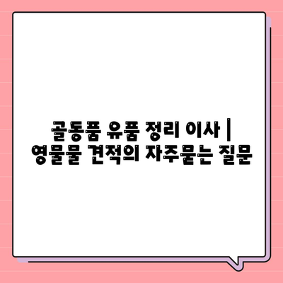 골동품 유품 정리 이사 | 영물물 견적