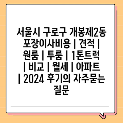 서울시 구로구 개봉제2동 포장이사비용 | 견적 | 원룸 | 투룸 | 1톤트럭 | 비교 | 월세 | 아파트 | 2024 후기