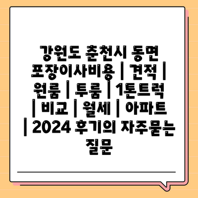 강원도 춘천시 동면 포장이사비용 | 견적 | 원룸 | 투룸 | 1톤트럭 | 비교 | 월세 | 아파트 | 2024 후기