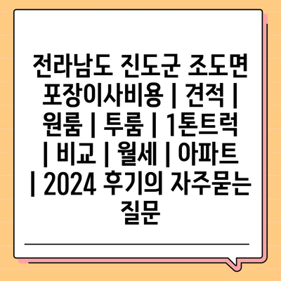 전라남도 진도군 조도면 포장이사비용 | 견적 | 원룸 | 투룸 | 1톤트럭 | 비교 | 월세 | 아파트 | 2024 후기