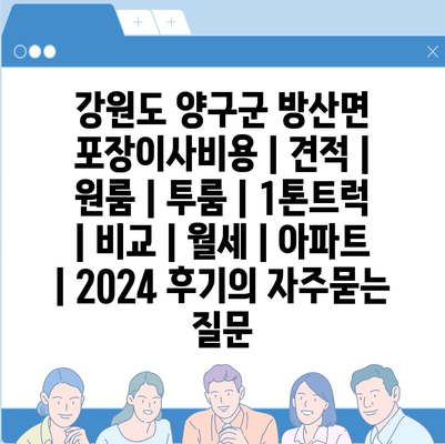 강원도 양구군 방산면 포장이사비용 | 견적 | 원룸 | 투룸 | 1톤트럭 | 비교 | 월세 | 아파트 | 2024 후기