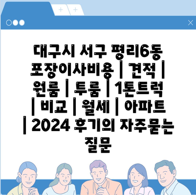 대구시 서구 평리6동 포장이사비용 | 견적 | 원룸 | 투룸 | 1톤트럭 | 비교 | 월세 | 아파트 | 2024 후기