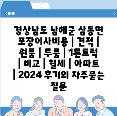 경상남도 남해군 삼동면 포장이사비용 | 견적 | 원룸 | 투룸 | 1톤트럭 | 비교 | 월세 | 아파트 | 2024 후기