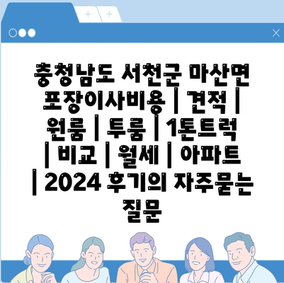 충청남도 서천군 마산면 포장이사비용 | 견적 | 원룸 | 투룸 | 1톤트럭 | 비교 | 월세 | 아파트 | 2024 후기