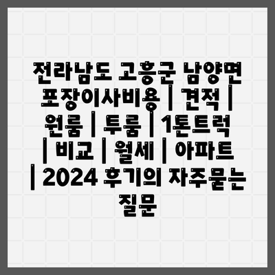 전라남도 고흥군 남양면 포장이사비용 | 견적 | 원룸 | 투룸 | 1톤트럭 | 비교 | 월세 | 아파트 | 2024 후기