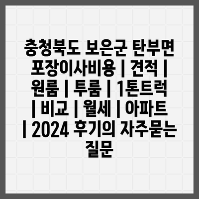 충청북도 보은군 탄부면 포장이사비용 | 견적 | 원룸 | 투룸 | 1톤트럭 | 비교 | 월세 | 아파트 | 2024 후기