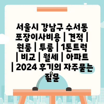 서울시 강남구 수서동 포장이사비용 | 견적 | 원룸 | 투룸 | 1톤트럭 | 비교 | 월세 | 아파트 | 2024 후기