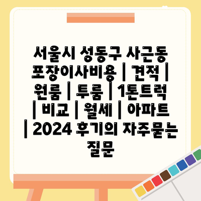 서울시 성동구 사근동 포장이사비용 | 견적 | 원룸 | 투룸 | 1톤트럭 | 비교 | 월세 | 아파트 | 2024 후기