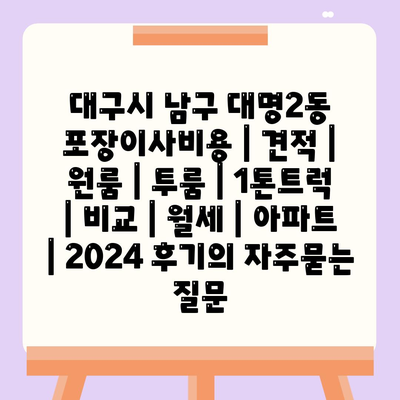 대구시 남구 대명2동 포장이사비용 | 견적 | 원룸 | 투룸 | 1톤트럭 | 비교 | 월세 | 아파트 | 2024 후기