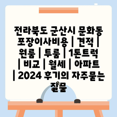 전라북도 군산시 문화동 포장이사비용 | 견적 | 원룸 | 투룸 | 1톤트럭 | 비교 | 월세 | 아파트 | 2024 후기