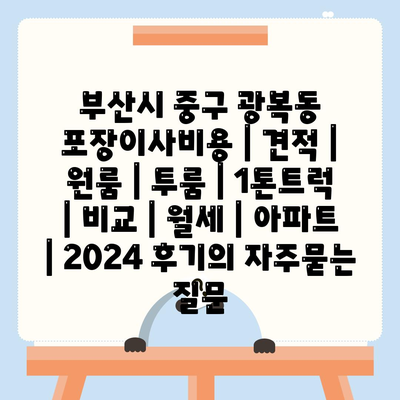 부산시 중구 광복동 포장이사비용 | 견적 | 원룸 | 투룸 | 1톤트럭 | 비교 | 월세 | 아파트 | 2024 후기