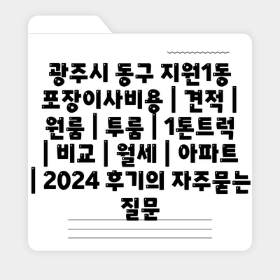 광주시 동구 지원1동 포장이사비용 | 견적 | 원룸 | 투룸 | 1톤트럭 | 비교 | 월세 | 아파트 | 2024 후기