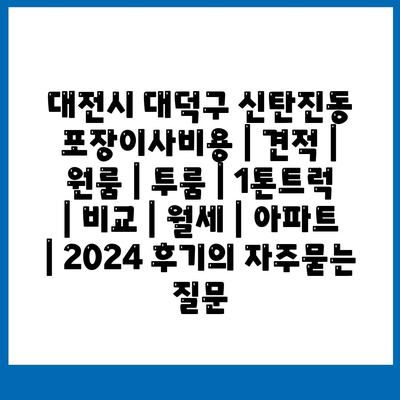 대전시 대덕구 신탄진동 포장이사비용 | 견적 | 원룸 | 투룸 | 1톤트럭 | 비교 | 월세 | 아파트 | 2024 후기