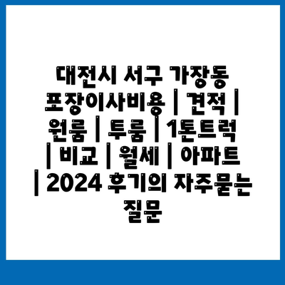 대전시 서구 가장동 포장이사비용 | 견적 | 원룸 | 투룸 | 1톤트럭 | 비교 | 월세 | 아파트 | 2024 후기