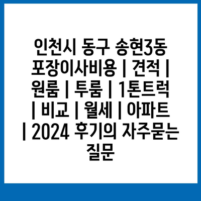 인천시 동구 송현3동 포장이사비용 | 견적 | 원룸 | 투룸 | 1톤트럭 | 비교 | 월세 | 아파트 | 2024 후기