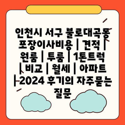 인천시 서구 불로대곡동 포장이사비용 | 견적 | 원룸 | 투룸 | 1톤트럭 | 비교 | 월세 | 아파트 | 2024 후기