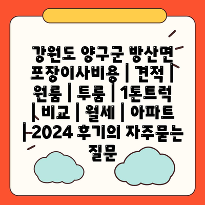 강원도 양구군 방산면 포장이사비용 | 견적 | 원룸 | 투룸 | 1톤트럭 | 비교 | 월세 | 아파트 | 2024 후기