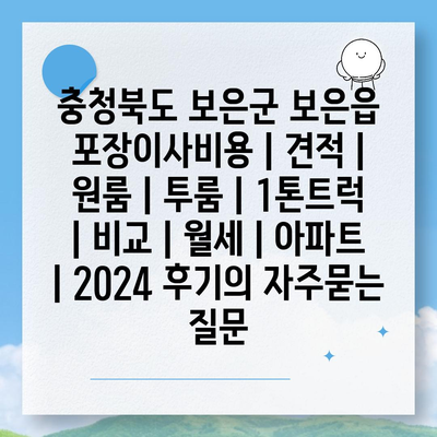 충청북도 보은군 보은읍 포장이사비용 | 견적 | 원룸 | 투룸 | 1톤트럭 | 비교 | 월세 | 아파트 | 2024 후기