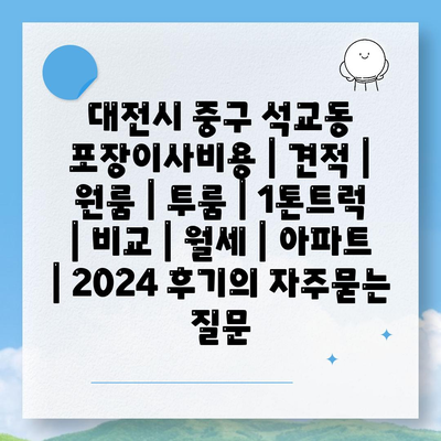 대전시 중구 석교동 포장이사비용 | 견적 | 원룸 | 투룸 | 1톤트럭 | 비교 | 월세 | 아파트 | 2024 후기