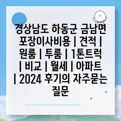 경상남도 하동군 금남면 포장이사비용 | 견적 | 원룸 | 투룸 | 1톤트럭 | 비교 | 월세 | 아파트 | 2024 후기