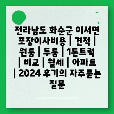 전라남도 화순군 이서면 포장이사비용 | 견적 | 원룸 | 투룸 | 1톤트럭 | 비교 | 월세 | 아파트 | 2024 후기