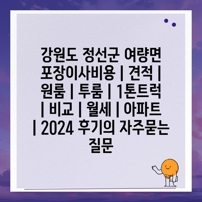 강원도 정선군 여량면 포장이사비용 | 견적 | 원룸 | 투룸 | 1톤트럭 | 비교 | 월세 | 아파트 | 2024 후기