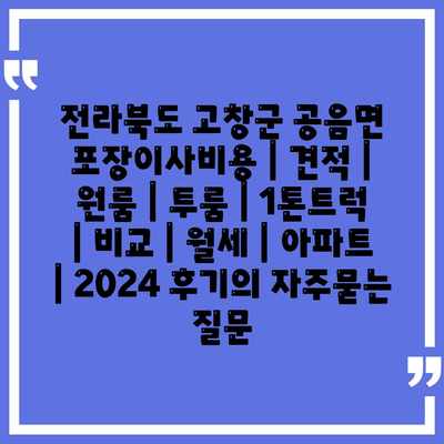 전라북도 고창군 공음면 포장이사비용 | 견적 | 원룸 | 투룸 | 1톤트럭 | 비교 | 월세 | 아파트 | 2024 후기