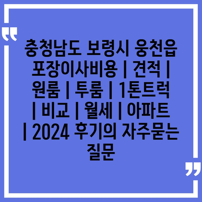 충청남도 보령시 웅천읍 포장이사비용 | 견적 | 원룸 | 투룸 | 1톤트럭 | 비교 | 월세 | 아파트 | 2024 후기