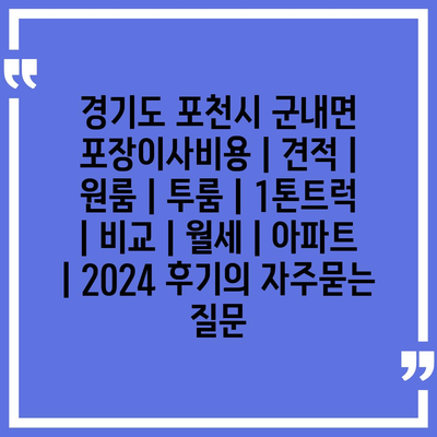 경기도 포천시 군내면 포장이사비용 | 견적 | 원룸 | 투룸 | 1톤트럭 | 비교 | 월세 | 아파트 | 2024 후기