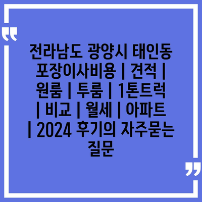 전라남도 광양시 태인동 포장이사비용 | 견적 | 원룸 | 투룸 | 1톤트럭 | 비교 | 월세 | 아파트 | 2024 후기