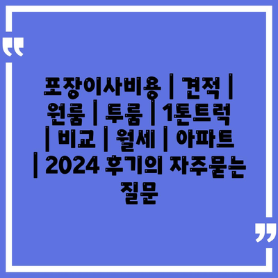 포장이사비용 | 견적 | 원룸 | 투룸 | 1톤트럭 | 비교 | 월세 | 아파트 | 2024 후기