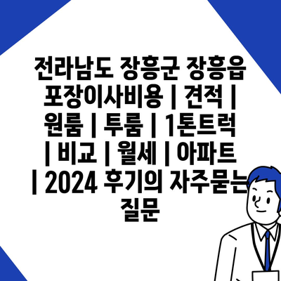 전라남도 장흥군 장흥읍 포장이사비용 | 견적 | 원룸 | 투룸 | 1톤트럭 | 비교 | 월세 | 아파트 | 2024 후기