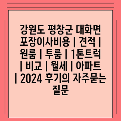 강원도 평창군 대화면 포장이사비용 | 견적 | 원룸 | 투룸 | 1톤트럭 | 비교 | 월세 | 아파트 | 2024 후기