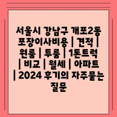 서울시 강남구 개포2동 포장이사비용 | 견적 | 원룸 | 투룸 | 1톤트럭 | 비교 | 월세 | 아파트 | 2024 후기