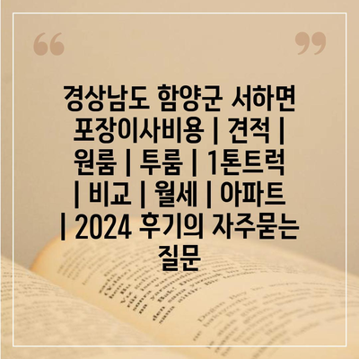 경상남도 함양군 서하면 포장이사비용 | 견적 | 원룸 | 투룸 | 1톤트럭 | 비교 | 월세 | 아파트 | 2024 후기