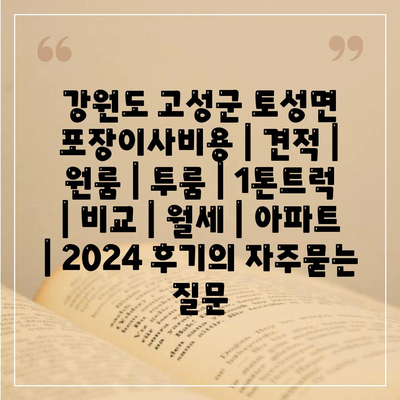 강원도 고성군 토성면 포장이사비용 | 견적 | 원룸 | 투룸 | 1톤트럭 | 비교 | 월세 | 아파트 | 2024 후기