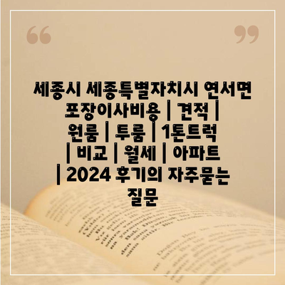 세종시 세종특별자치시 연서면 포장이사비용 | 견적 | 원룸 | 투룸 | 1톤트럭 | 비교 | 월세 | 아파트 | 2024 후기