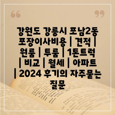 강원도 강릉시 포남2동 포장이사비용 | 견적 | 원룸 | 투룸 | 1톤트럭 | 비교 | 월세 | 아파트 | 2024 후기