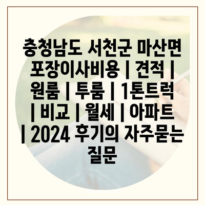 충청남도 서천군 마산면 포장이사비용 | 견적 | 원룸 | 투룸 | 1톤트럭 | 비교 | 월세 | 아파트 | 2024 후기