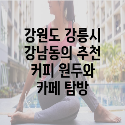 강원도 강릉시 강남동의 추천 커피 원두와 카페 탐방