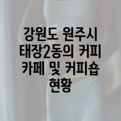 강원도 원주시 태장2동의 커피 카페 및 커피숍 현황