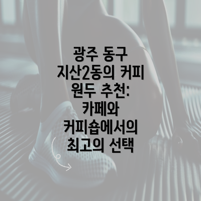 광주 동구 지산2동의 커피 원두 추천: 카페와 커피숍에서의 최고의 선택