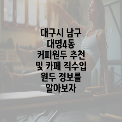 대구시 남구 대명4동 커피원두 추천 및 카페 직수입 원두 정보를 알아보자